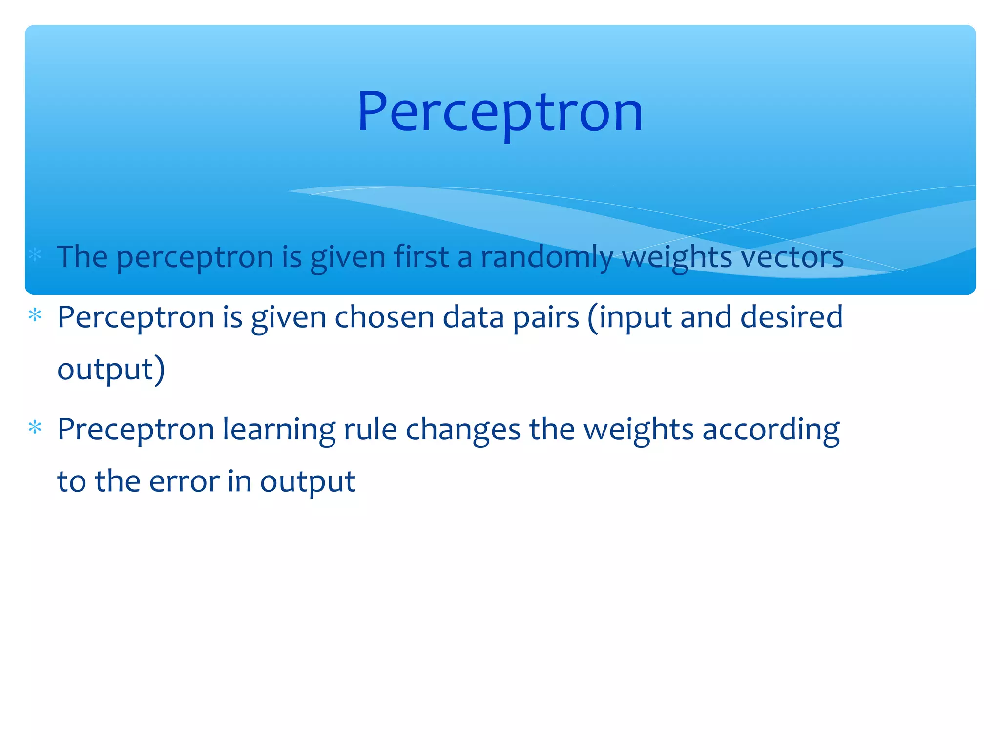 Perceptron
∗ The perceptron is given first a randomly weights vectors
∗ Perceptron is given chosen data pairs (input and desired
output)
∗ Preceptron learning rule changes the weights according
to the error in output

 