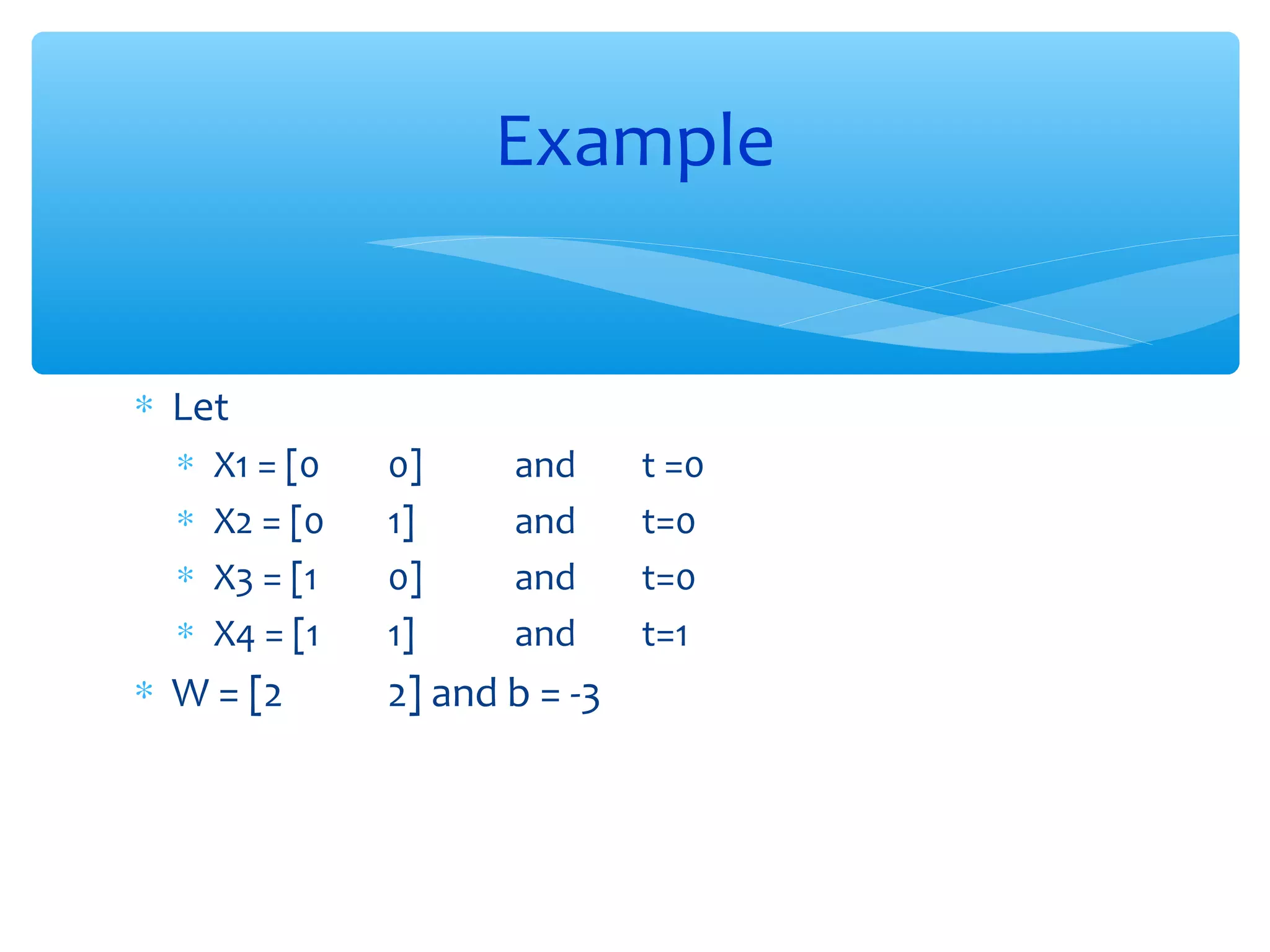Example
∗ Let
∗
∗
∗
∗

X1 = [0
X2 = [0
X3 = [1
X4 = [1

∗ W = [2

0]
1]
0]
1]

and
and
and
and

2] and b = -3

t =0
t=0
t=0
t=1

 