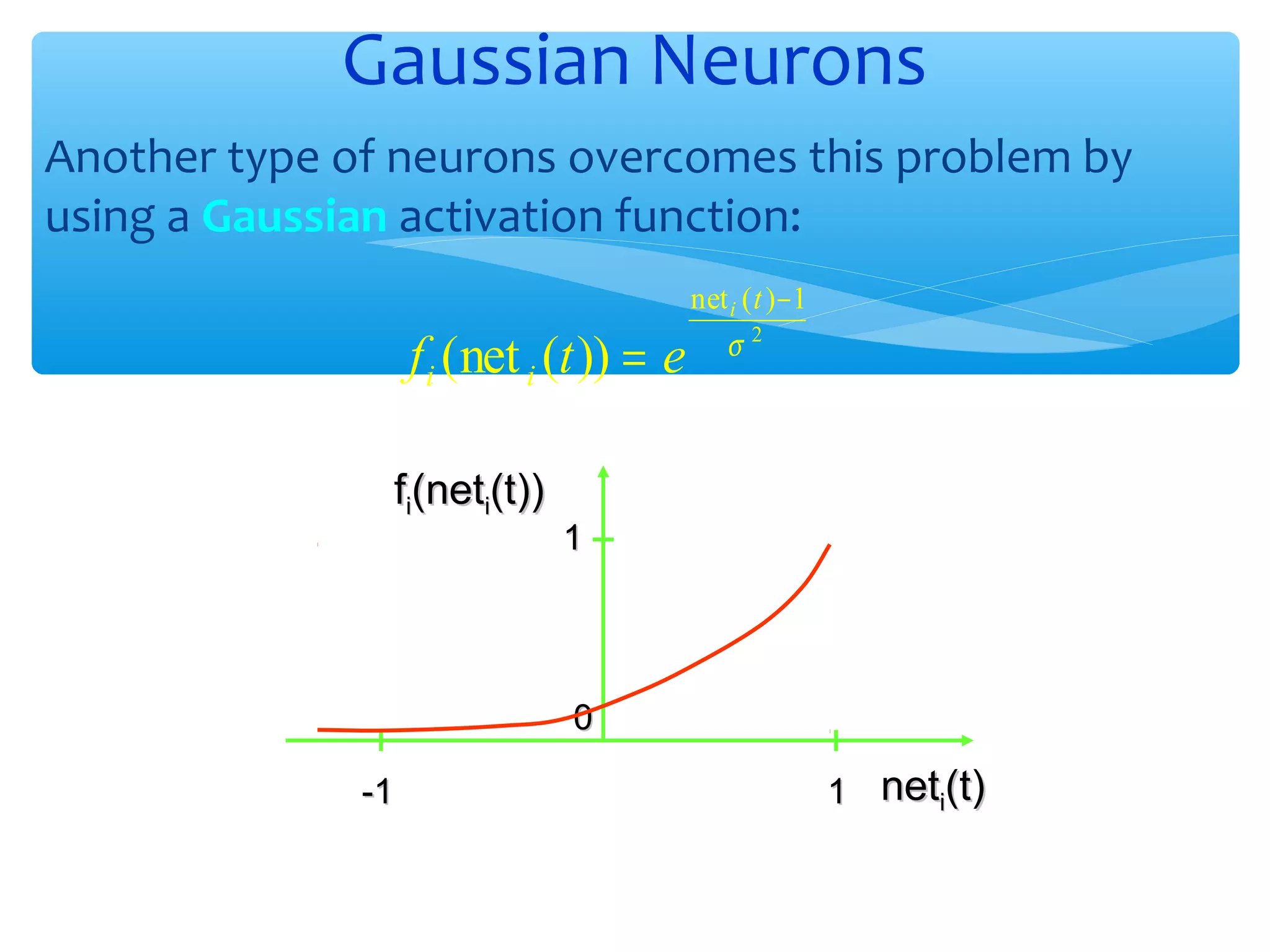 Gaussian Neurons
Another type of neurons overcomes this problem by
using a Gaussian activation function:

f i (net i (t )) = e
fi(neti(t))

net i ( t ) − 1

σ

2

1

0
-1

1

neti(t)

 