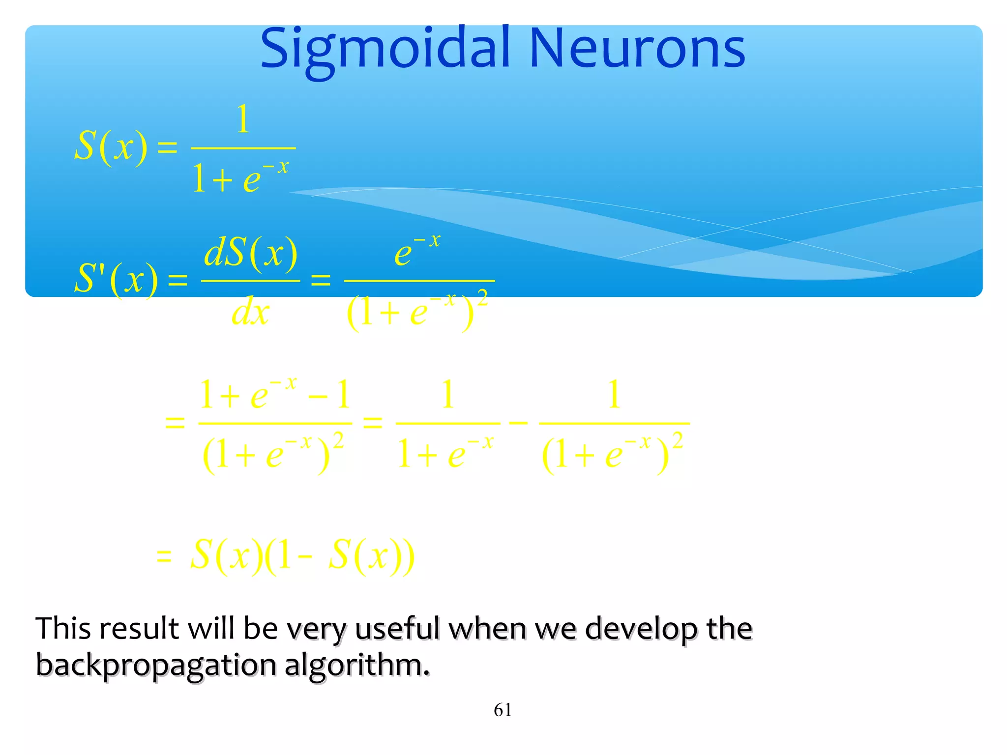 Sigmoidal Neurons
1
S ( x) =
−x
1+ e
dS ( x)
e− x
S ' ( x) =
=
dx
(1 + e − x ) 2
1 + e− x − 1
1
1
=
=
−
−x 2
−x
(1 + e )
1+ e
(1 + e − x ) 2

= S ( x)(1 − S ( x))
This result will be very useful when we develop the
backpropagation algorithm.
61

 
