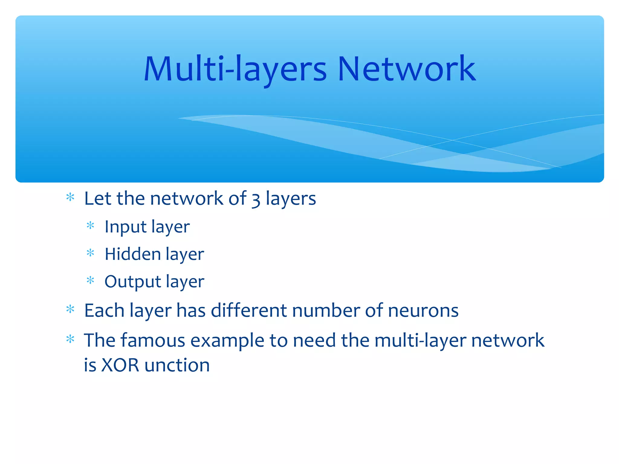 Multi-layers Network
∗ Let the network of 3 layers
∗ Input layer
∗ Hidden layer
∗ Output layer

∗ Each layer has different number of neurons
∗ The famous example to need the multi-layer network
is XOR unction

 