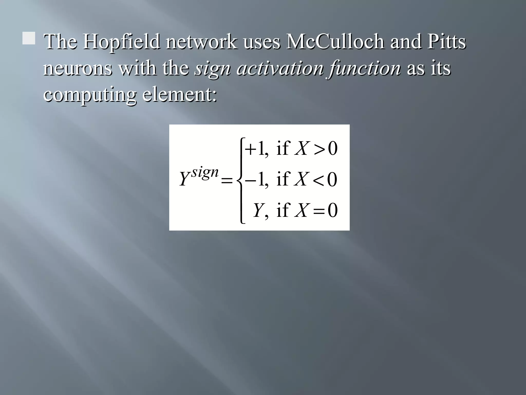  The Hopfield network uses McCulloch and Pitts neurons with the sign activation function as its computing element: +1, if X > 0 sign  Y = −1, if X < 0  Y , if X = 0  