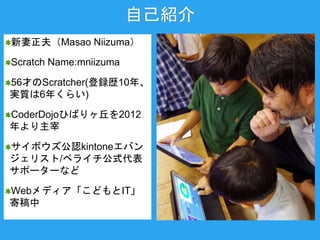 ԼB
Masao Niizuma
Scratch Name:mniizuma
56ŤScratcher(hs10ꡢ
g|6꤯餤)
CoderDojoҤФ2012

ܥJkintoneХ
ꥹ/ڥ饤ʽ
ݩ``ʤ
WebǥɤIT
ĸ
 