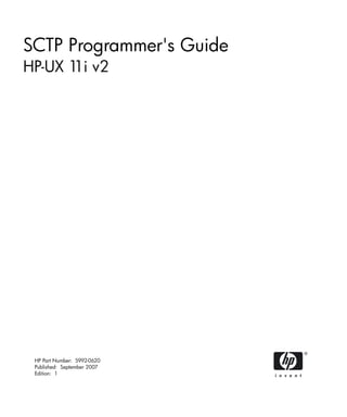 SCTP Programmer's Guide
HP-UX 1 v2
       1i




 HP Part Number: 5992-0620
 Published: September 2007
 Edition: 1
 