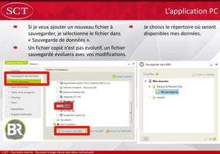  Si je veux ajouter un nouveau fichier à
sauvegarder, je sélectionne le fichier dans
« Sauvegarde de données ».
 Un fichier copié n’est pas évolutif, un fichier
sauvegardé évoluera avec vos modifications.
L’application PC
 Je choisis le répertoire où seront
disponibles mes données.
v1
v2
 