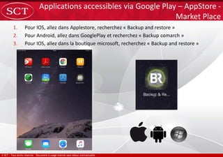 1. Pour IOS, allez dans Applestore, recherchez « Backup and restore »
2. Pour Android, allez dans GooglePlay et recherchez « Backup comarch »
3. Pour IOS, allez dans la boutique microsoft, recherchez « Backup and restore »
Applications accessibles via Google Play – AppStore -
Market Place
 