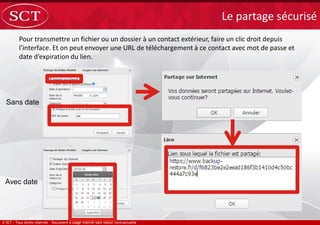 Pour transmettre un fichier ou un dossier à un contact extérieur, faire un clic droit depuis
l’interface. Et on peut envoyer une URL de téléchargement à ce contact avec mot de passe et
date d’expiration du lien.
Le partage sécurisé
Sans date
Avec date
 