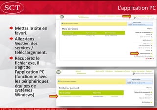  Mettez le site en
favori.
 Allez dans
Gestion des
services /
téléchargement.
 Récupérez le
fichier exe, il
s’agit de
l’application PC
(fonctionne avec
les périphériques
équipés de
systèmes
Windows).
L’application PC
 