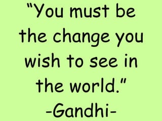 “ You must be the change you wish to see in the world.” -Gandhi-