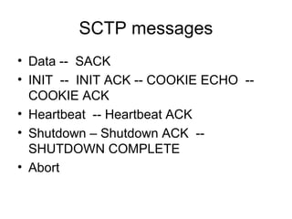 SCTP messages
• Data -- SACK
• INIT -- INIT ACK -- COOKIE ECHO --
  COOKIE ACK
• Heartbeat -- Heartbeat ACK
• Shutdown – Shutdown ACK --
  SHUTDOWN COMPLETE
• Abort
 