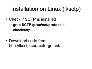Installation on Linux (lksctp)
• Check if SCTP is installed
  – grep SCTP /proc/net/protocols
  – checksctp


• Download code from
  http://lksctp.sourceforge.net/
 