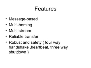 Features
•   Message-based
•   Multi-homing
•   Multi-stream
•   Reliable transfer
•   Robust and safety ( four way
    handshake ,heartbeat, three way
    shutdown )
 