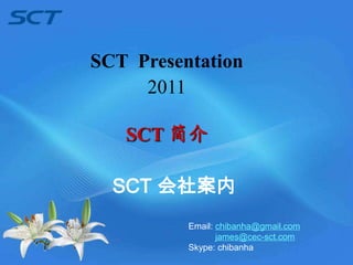 SCT Presentation
     2011

   SCT 简介

  SCT 会社案内
          Email: chibanha@gmail.com
                 james@cec-sct.com
          Skype: chibanha
 