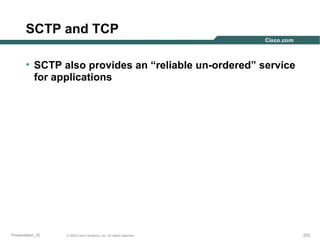 SCTP and TCP
• SCTP also provides an “reliable un-ordered” service
for applications

Presentation_ID

© 2003 Cisco Systems, Inc. All rights reserved.

223

 