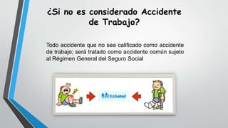 Todo accidente que no sea calificado como accidente
de trabajo; será tratado como accidente común sujeto
al Régimen General del Seguro Social
¿Si no es considerado Accidente
de Trabajo?
 