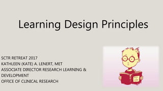 Learning Design Principles
SCTR RETREAT 2017
KATHLEEN (KATE) A. LENERT, MET
ASSOCIATE DIRECTOR RESEARCH LEARNING &
DEVELOPMENT
OFFICE OF CLINICAL RESEARCH
 