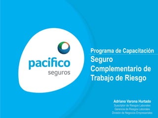 Programa de Capacitación
Seguro
Complementario de
Trabajo de Riesgo
Adriano Varona Hurtado
Suscriptor de Riesgos Laborales
Gerencia de Riesgos Laborales
División de Negocios Empresariales
 
