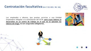 Contratación facultativa(Art 7 DS 003- 98- SA)
Los empleados u obreros, que prestan servicios a una Entidad
Empleadora obligada a la contratación del SCTR, pero cuyas labores se
desarrollan en un centro de trabajo en el que no se ejecutan las
labores de riesgo, no son asegurados obligatorios,
.
 