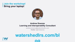 Join the workshop!
Bring your laptop!
andrew.downes@watershedlrs.com
Twitter: @mrdownes
Andrew Downes
Learning and Interoperability Consultant
watershedlrs.com/bl
 