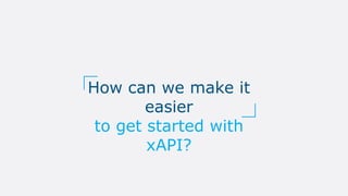 How can we make it
easier
to get started with
xAPI?
 
