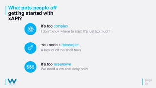 What puts people off
getting started with
xAPI?
page
04
You need a developer
A lack of off the shelf tools
It’s too expensive
We need a low cost entry point
It’s too complex
I don’t know where to start! It’s just too much!
$$$
 