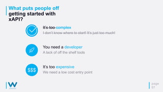 What puts people off
getting started with
xAPI?
page
07
You need a developer
A lack of off the shelf tools
It’s too expensive
We need a low cost entry point
It’s too complex
I don’t know where to start! It’s just too much!
$$$
 