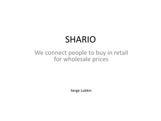 SHARIO 
We connect people to buy in retail 
for wholesale prices 
Serge Lubkin 
 