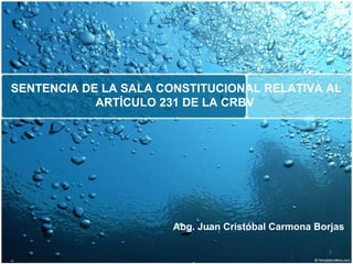 SENTENCIA DE LA SALA CONSTITUCIONAL RELATIVA AL
            ARTÍCULO 231 DE LA CRBV




                       Abg. Juan Cristóbal Carmona Borjas

                                                     1
 