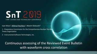 Ivan Kitov1, Mikhail Rozhkov1, Maxim Kokoulin2
1 - Preparatory Commission for the Comprehensive Nuclear-Test-Ban
Treaty Organization
2 - Instrumental Software Technologies, Inc.
Continuous assessing of the Reviewed Event Bulletin
with waveform cross correlation
 