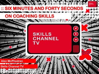 :: SIX MINUTES AND FORTY SECONDS
   ON COACHING SKILLS




Alec McPhedran
Skills Channel TV
 