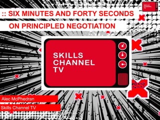 :: SIX MINUTES AND FORTY SECONDS
Alec McPhedran
Skills Channel TV
ON PRINCIPLED NEGOTIATION
 