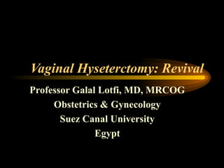 Vaginal Hyseterctomy: Revival
Professor Galal Lotfi, MD, MRCOG
     Obstetrics & Gynecology
       Suez Canal University
               Egypt
 