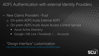 ADFS Authentication with external Identity Providers
 New Claims Providers -Trust
o On-prem ADFS trusts External ADFS
o On-prem ADFS trusts Azure Access Control Service
 Azure Active Directory
 Google / MS Live / Facebook / …. Accounts
₋ “Design Interface” customization
http://technet.microsoft.com/en-us/library/dn280950.aspx
 