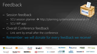 Feedback
 Session feedback
 SCU session planner  http://planning.systemcenteruniverse.ch
 SCU WP app
 Overall Conference feedback
 Link sent by email after the conference
 Remember: we will donate for every feedback we receive!
 