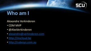 Who am I
Alexandre Verkinderen
• CDM MVP
• @AlexVerkinderen
• alexandre@verkinderen.com
• http://mscloud.be
• http://cubesys.com.au
 