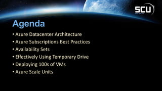 Agenda
• Azure Datacenter Architecture
• Azure Subscriptions Best Practices
• Availability Sets
• Effectively Using Temporary Drive
• Deploying 100s of VMs
• Azure Scale Units
 