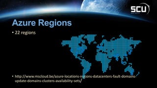 Azure Regions
• 22 regions
• http://www.mscloud.be/azure-locations-regions-datacenters-fault-domains-
update-domains-clusters-availability-sets/
 