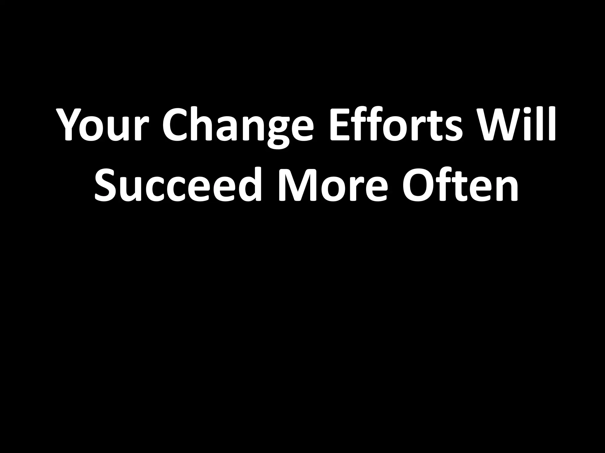 Your Change Efforts Will
  Succeed More Often
 