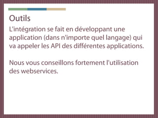 Outils
L'intégration se fait en développant une
application (dans n'importe quel langage) qui
va appeler les API des différentes applications.

Nous vous conseillons fortement l'utilisation
des webservices.
 