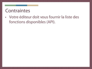 Contraintes
• Votre éditeur doit vous fournir la liste des
  fonctions disponibles (API).
 