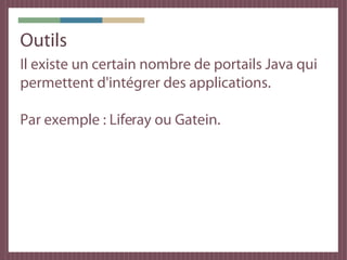 Outils
Il existe un certain nombre de portails Java qui
permettent d'intégrer des applications.

Par exemple : Liferay ou Gatein.
 
