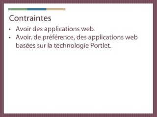 Contraintes
• Avoir des applications web.
• Avoir, de préférence, des applications web
  basées sur la technologie Portlet.
 