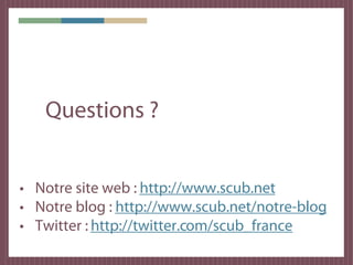 Questions ?


• Notre site web : http://www.scub.net
• Notre blog : http://www.scub.net/notre-blog
• Twitter : http://twitter.com/scub_france
 