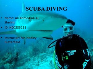 SCUBA DIVING
• Name: Ali Ahmed Ali Al
Shehhi
• ID: H00235211
• Instructor: Mr. Hedley
Butterfield

 