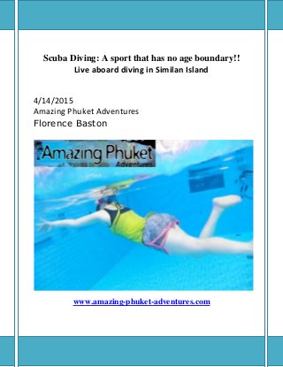 Scuba Diving: A sport that has no age boundary!!
Live aboard diving in Similan Island
4/14/2015
Amazing Phuket Adventures
Florence Baston
www.amazing-phuket-adventures.com
 