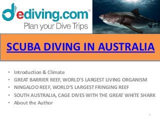 SCUBA DIVING IN AUSTRALIA
•   Introduction & Climate
•   GREAT BARRIER REEF, WORLD’S LARGEST LIVING ORGANISM
•   NINGALOO REEF, WORLD’S LARGEST FRINGING REEF
•   SOUTH AUSTRALIA, CAGE DIVES WITH THE GREAT WHITE SHARK
•   About the Author

                                                       1
 