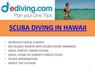 SCUBA DIVING IN HAWAII
•   INTRODUCTION & CLIMATE
•   BIG ISLAND, MANTA RAYS SCUBA DIVING MADNESS
•   MAUI, PERFECT SHORE DIVING
•   OAHU, HOME OF HAWAII’S WRECK DIVES
•   OTHER INFORMATION
•   ABOUT THE AUTHOR
                                                  1
 