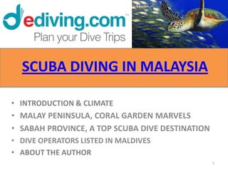 SCUBA DIVING IN MALAYSIA

• INTRODUCTION & CLIMATE
• MALAY PENINSULA, CORAL GARDEN MARVELS
• SABAH PROVINCE, A TOP SCUBA DIVE DESTINATION
• DIVE OPERATORS LISTED IN MALDIVES
• ABOUT THE AUTHOR
                                                 1
 