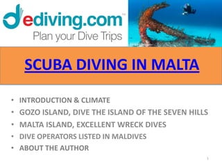 SCUBA DIVING IN MALTA
• INTRODUCTION & CLIMATE
• GOZO ISLAND, DIVE THE ISLAND OF THE SEVEN HILLS
• MALTA ISLAND, EXCELLENT WRECK DIVES
• DIVE OPERATORS LISTED IN MALDIVES
• ABOUT THE AUTHOR
                                                1
 