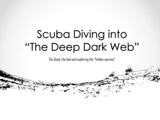 Scuba Diving into
“The Deep Dark Web”
The Good, the bad and exploring the “hidden secrets”
 